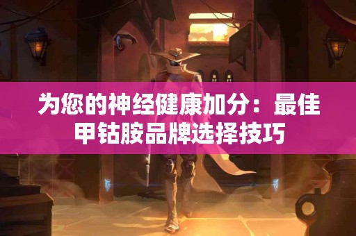 为您的神经健康加分：最佳甲钴胺品牌选择技巧