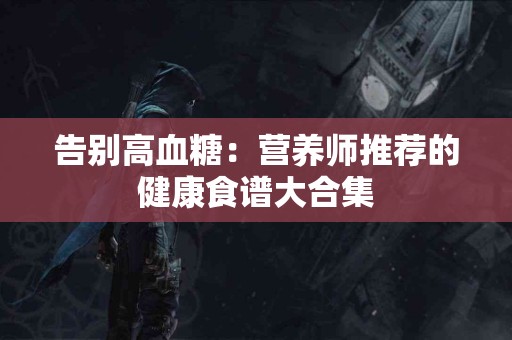 告别高血糖：营养师推荐的健康食谱大合集