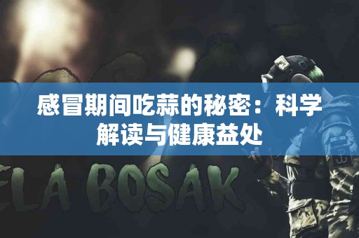 感冒期间吃蒜的秘密：科学解读与健康益处