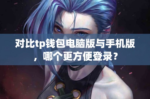 对比tp钱包电脑版与手机版，哪个更方便登录？