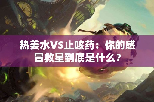 热姜水VS止咳药：你的感冒救星到底是什么？