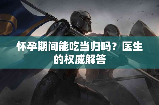 怀孕期间能吃当归吗？医生的权威解答