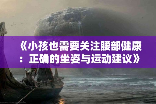 《小孩也需要关注腰部健康：正确的坐姿与运动建议》