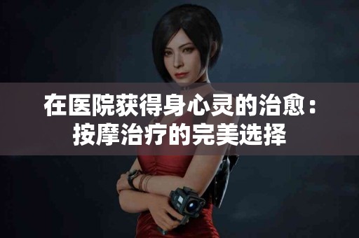 在医院获得身心灵的治愈：按摩治疗的完美选择