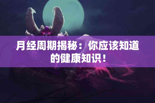 月经周期揭秘：你应该知道的健康知识！