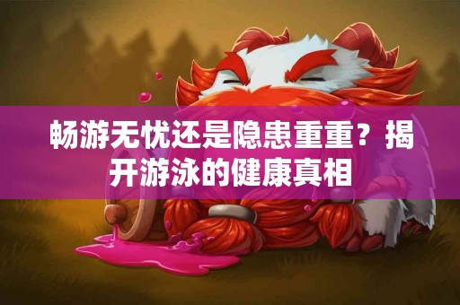 畅游无忧还是隐患重重？揭开游泳的健康真相