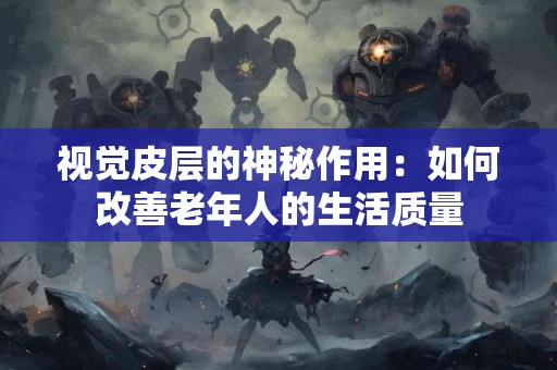 视觉皮层的神秘作用：如何改善老年人的生活质量