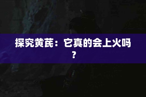 探究黄芪：它真的会上火吗？