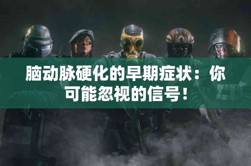 脑动脉硬化的早期症状：你可能忽视的信号！