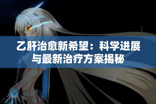 乙肝治愈新希望：科学进展与最新治疗方案揭秘