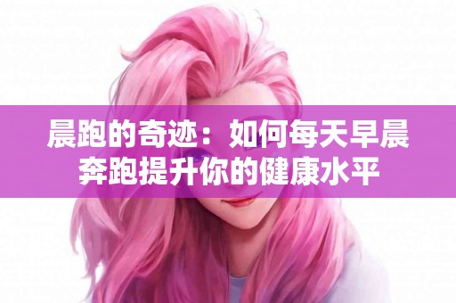 晨跑的奇迹：如何每天早晨奔跑提升你的健康水平