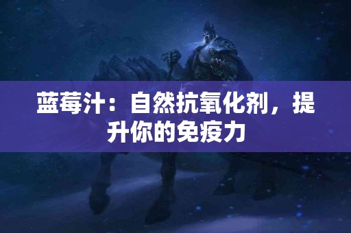 蓝莓汁：自然抗氧化剂，提升你的免疫力
