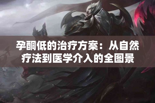 孕酮低的治疗方案：从自然疗法到医学介入的全图景