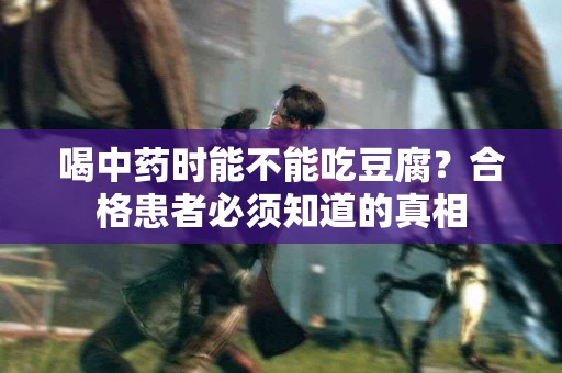 喝中药时能不能吃豆腐？合格患者必须知道的真相