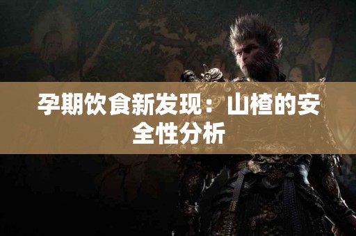 孕期饮食新发现：山楂的安全性分析