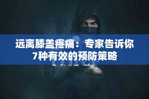远离膝盖疼痛：专家告诉你7种有效的预防策略