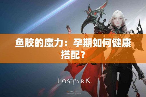 鱼胶的魔力：孕期如何健康搭配？