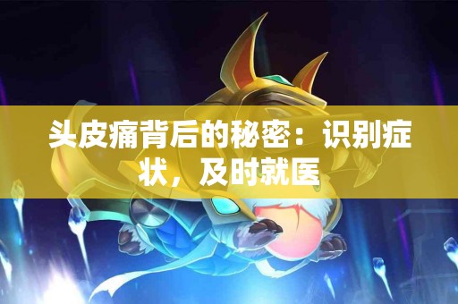头皮痛背后的秘密：识别症状，及时就医