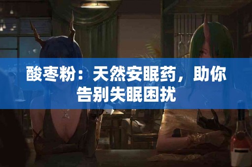 酸枣粉：天然安眠药，助你告别失眠困扰