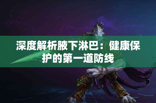 深度解析腋下淋巴：健康保护的第一道防线
