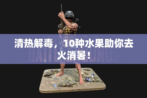 清热解毒，10种水果助你去火消暑！