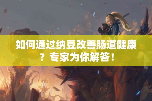 如何通过纳豆改善肠道健康？专家为你解答！