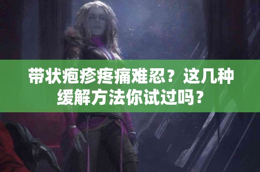 带状疱疹疼痛难忍？这几种缓解方法你试过吗？