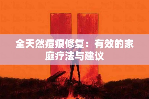 全天然痘痕修复：有效的家庭疗法与建议