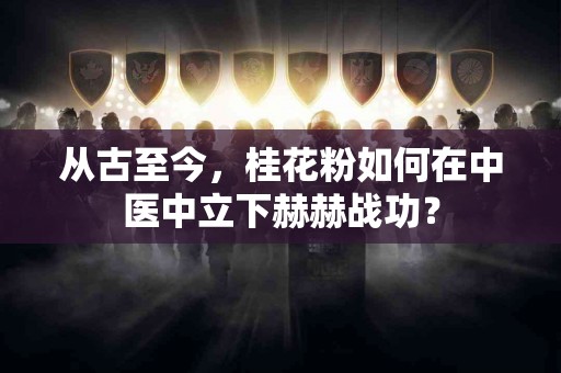 从古至今，桂花粉如何在中医中立下赫赫战功？