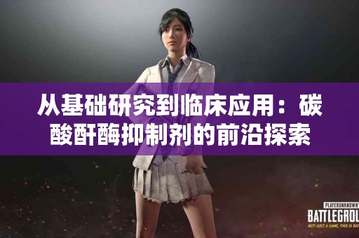从基础研究到临床应用：碳酸酐酶抑制剂的前沿探索
