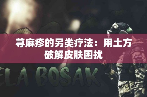 荨麻疹的另类疗法：用土方破解皮肤困扰