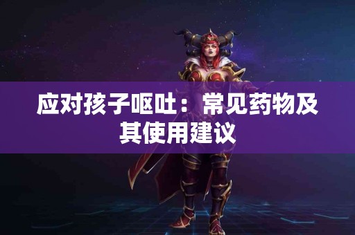 应对孩子呕吐：常见药物及其使用建议