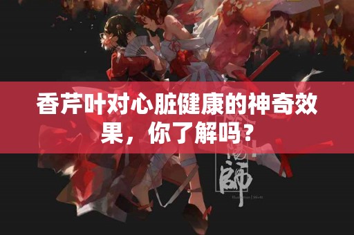 香芹叶对心脏健康的神奇效果，你了解吗？