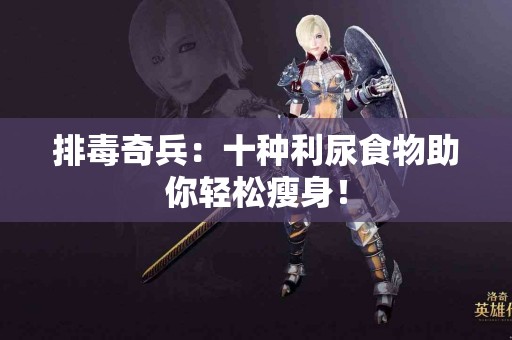 排毒奇兵：十种利尿食物助你轻松瘦身！