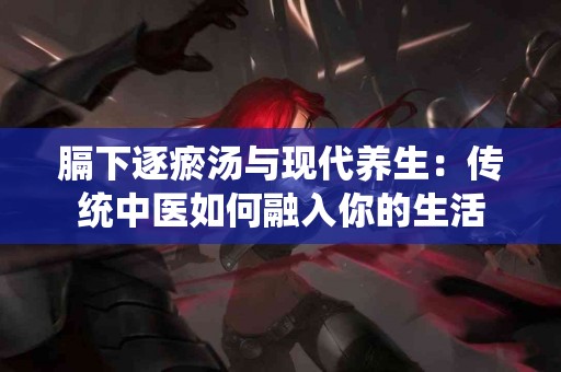 膈下逐瘀汤与现代养生：传统中医如何融入你的生活