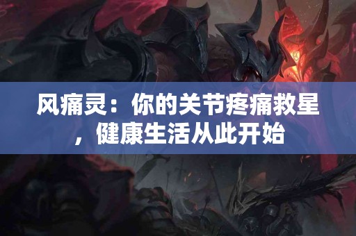 风痛灵：你的关节疼痛救星，健康生活从此开始