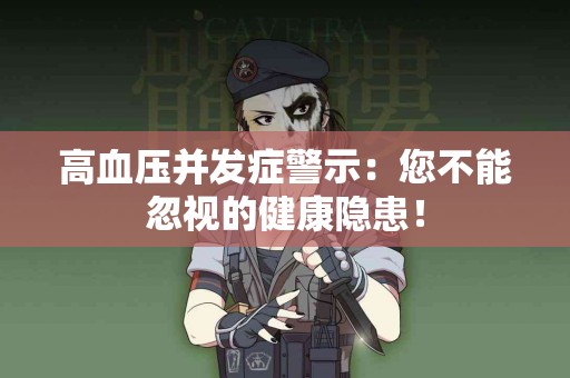 高血压并发症警示：您不能忽视的健康隐患！
