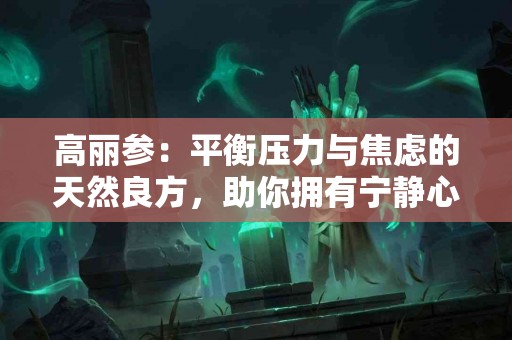 高丽参：平衡压力与焦虑的天然良方，助你拥有宁静心态