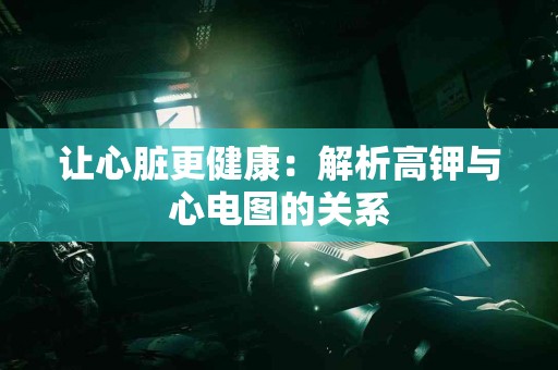 让心脏更健康：解析高钾与心电图的关系