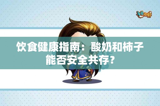 饮食健康指南：酸奶和柿子能否安全共存？