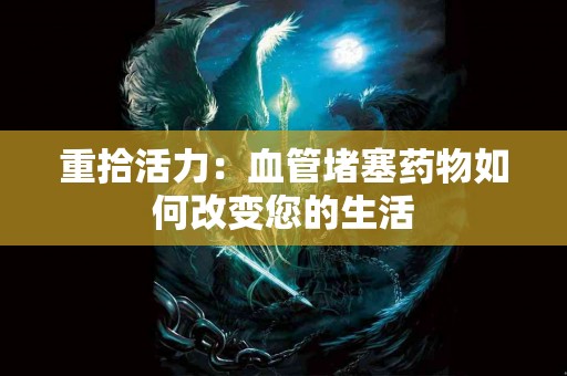 重拾活力：血管堵塞药物如何改变您的生活