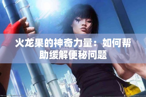 火龙果的神奇力量：如何帮助缓解便秘问题