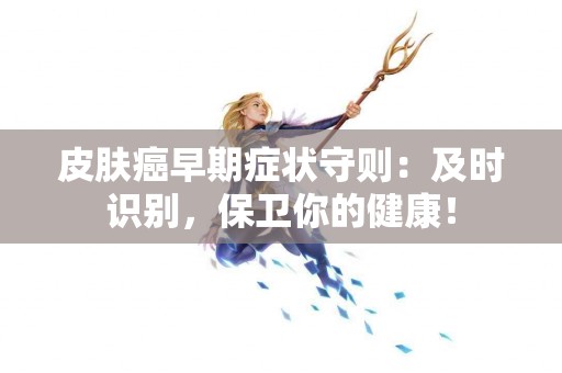 皮肤癌早期症状守则：及时识别，保卫你的健康！