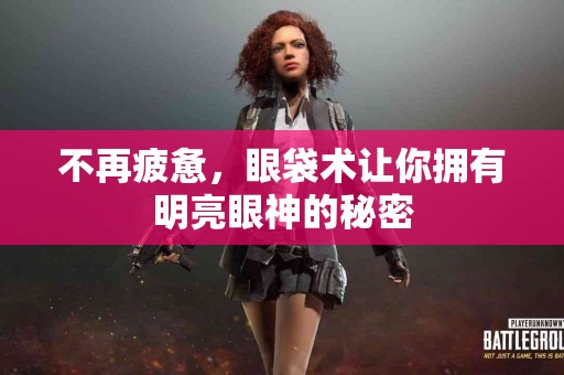 不再疲惫，眼袋术让你拥有明亮眼神的秘密