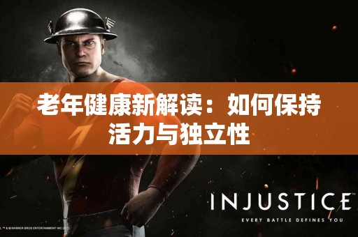 老年健康新解读：如何保持活力与独立性
