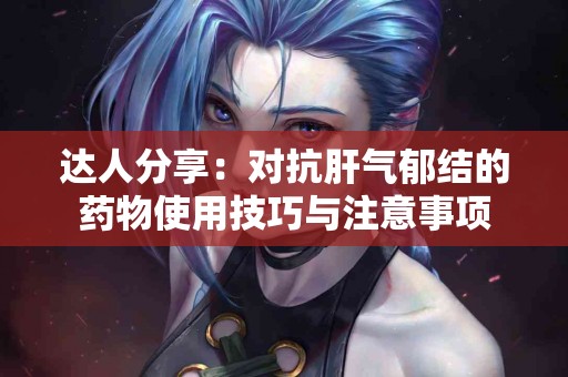 达人分享：对抗肝气郁结的药物使用技巧与注意事项