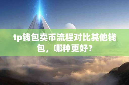 tp钱包卖币流程对比其他钱包，哪种更好？