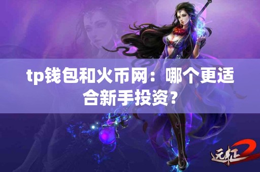 tp钱包和火币网:哪个更适合新手投资? tp钱包和火币网:哪个更适合新手投资?