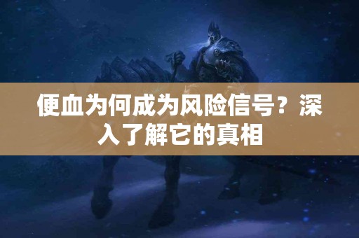 便血为何成为风险信号？深入了解它的真相