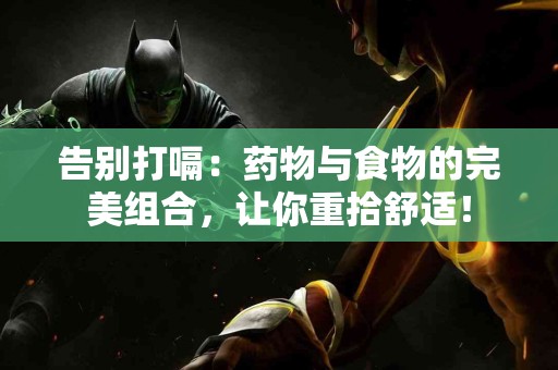 告别打嗝：药物与食物的完美组合，让你重拾舒适！
